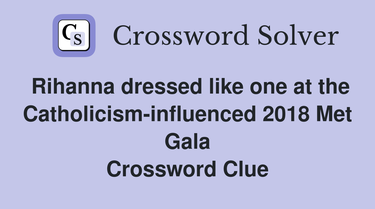 Rihanna dressed like one at the Catholicism-influenced 2018 Met Gala Crossword Clue