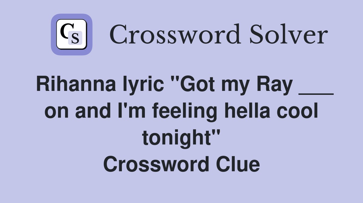 Rihanna lyric "Got my Ray ___ on and I'm feeling hella cool tonight" Crossword Clue
