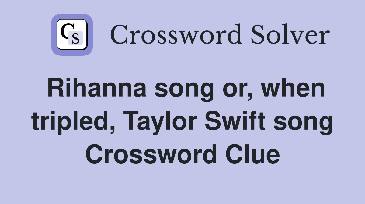 Rihanna song or when tripled Taylor Swift song Crossword Clue