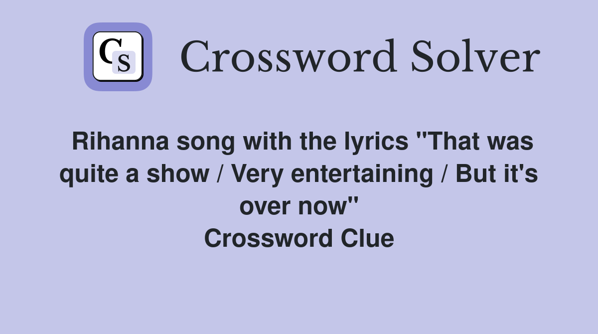 Rihanna song with the lyrics "That was quite a show / Very entertaining / But it's over now" Crossword Clue