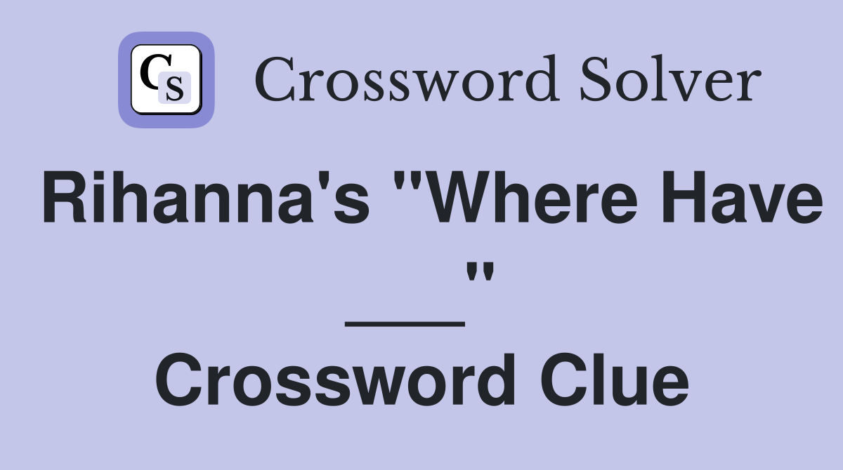 Rihanna's "Where Have ___" Crossword Clue