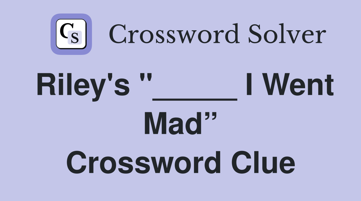 Riley's "_____ I Went Mad” Crossword Clue