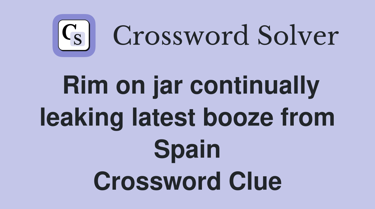 Rim on jar continually leaking latest booze from Spain Crossword Clue