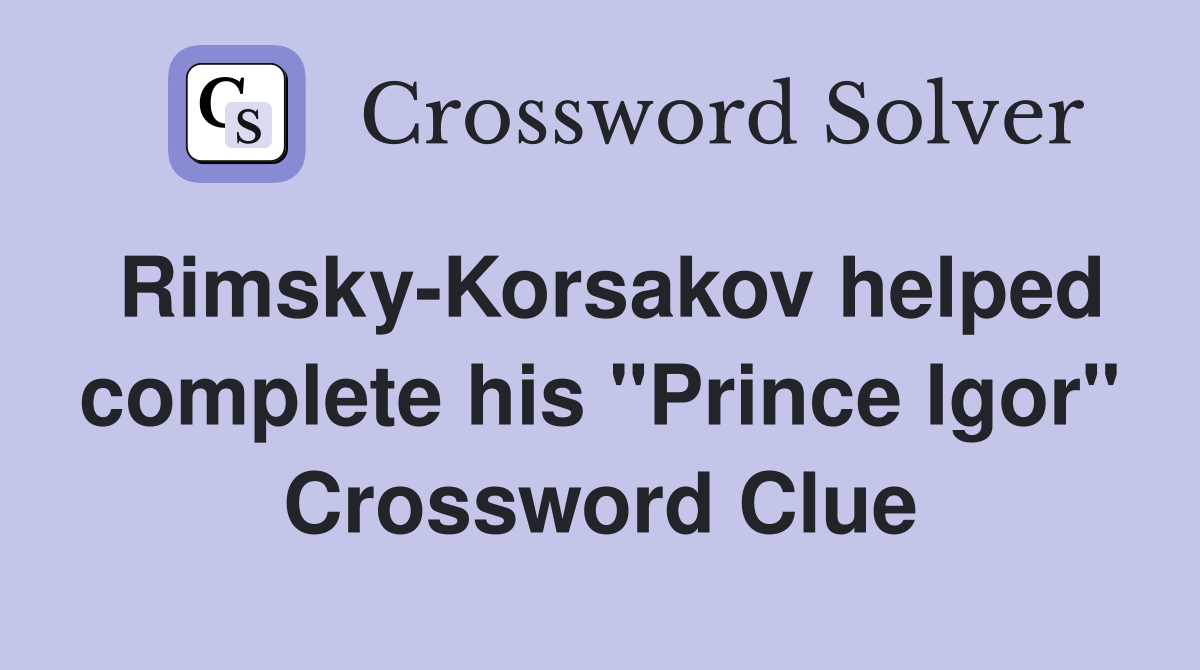 Rimsky-Korsakov helped complete his "Prince Igor" Crossword Clue