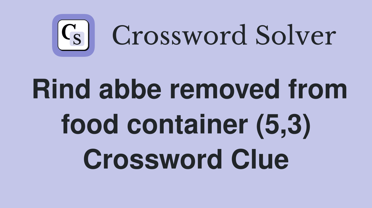 Rind abbe removed from food container (5,3) Crossword Clue
