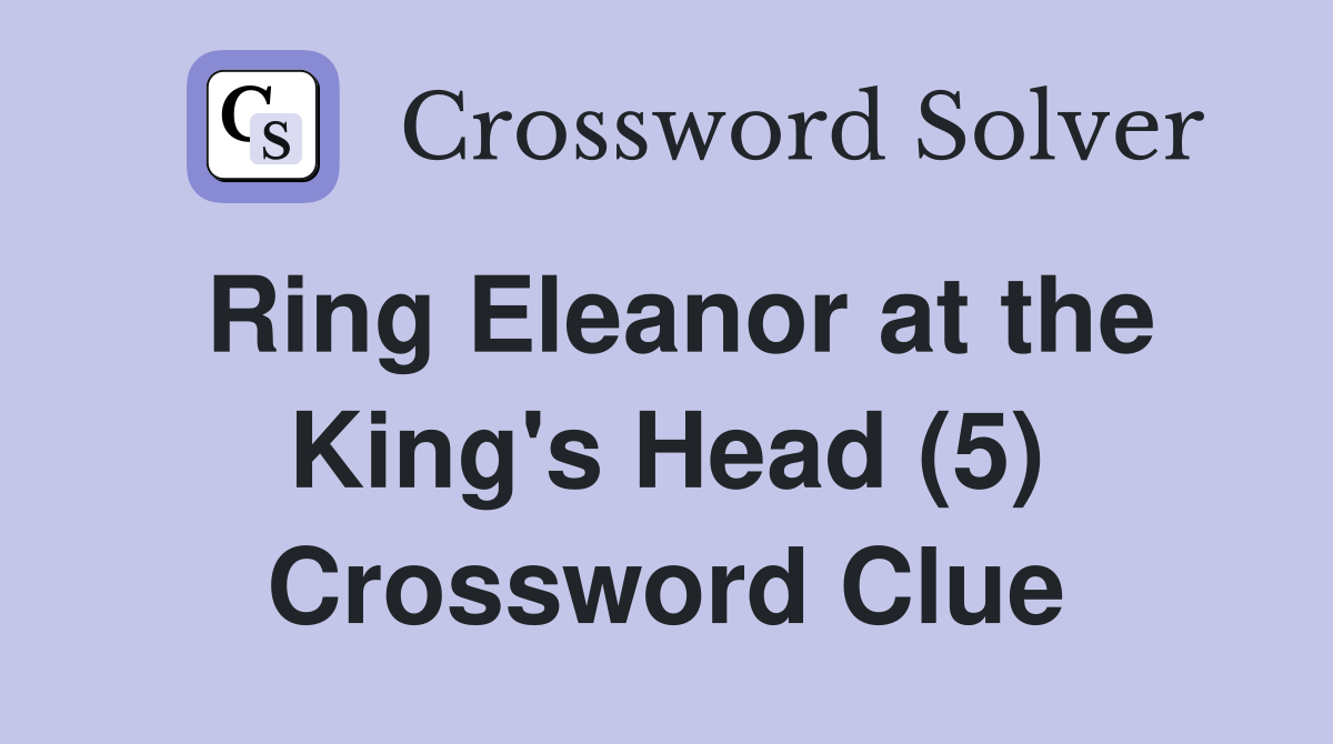 Ring Eleanor at the King's Head (5) Crossword Clue