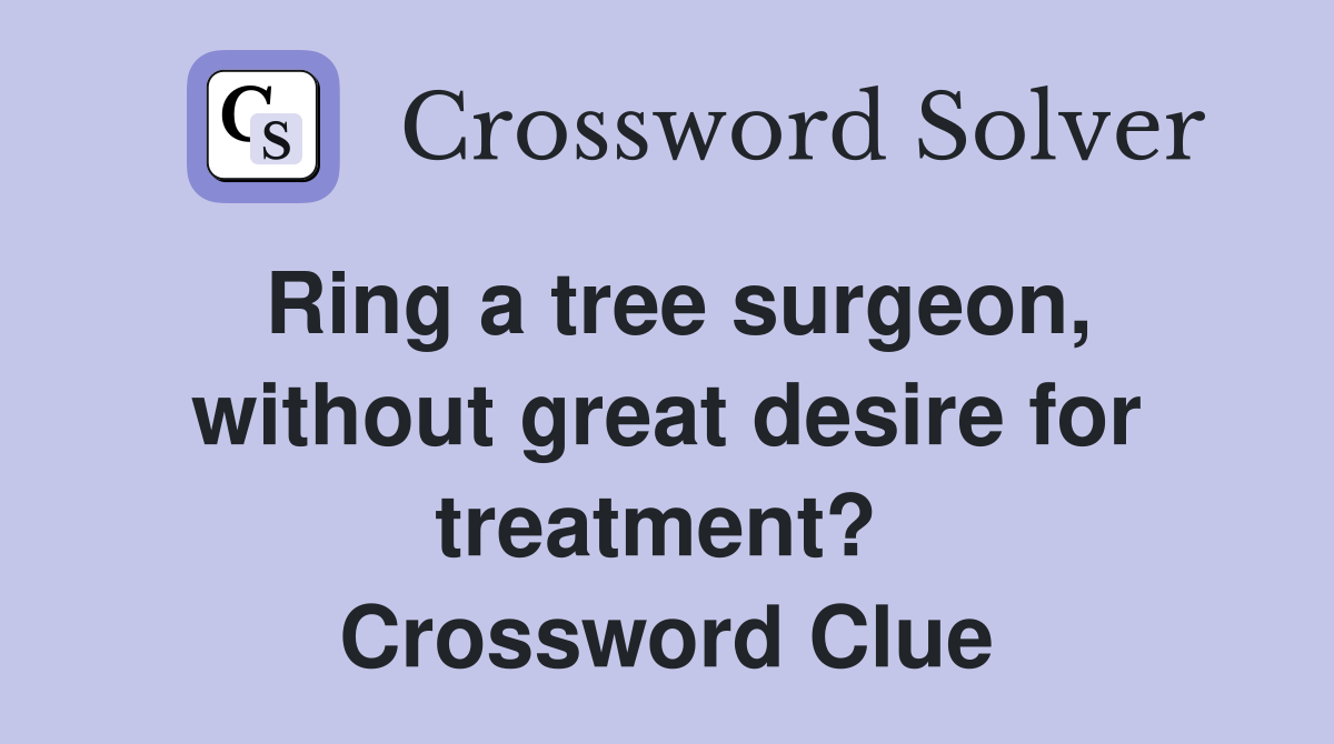 Ring a tree surgeon, without great desire for treatment?  Crossword Clue