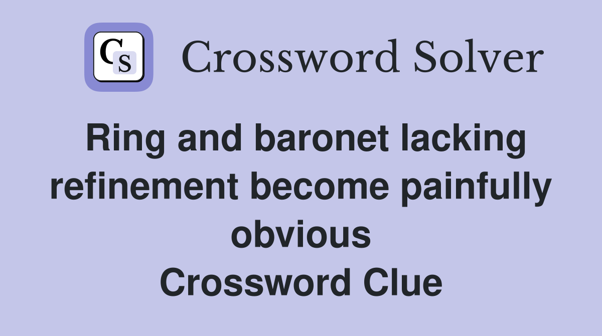 Ring and baronet lacking refinement become painfully obvious Crossword Clue