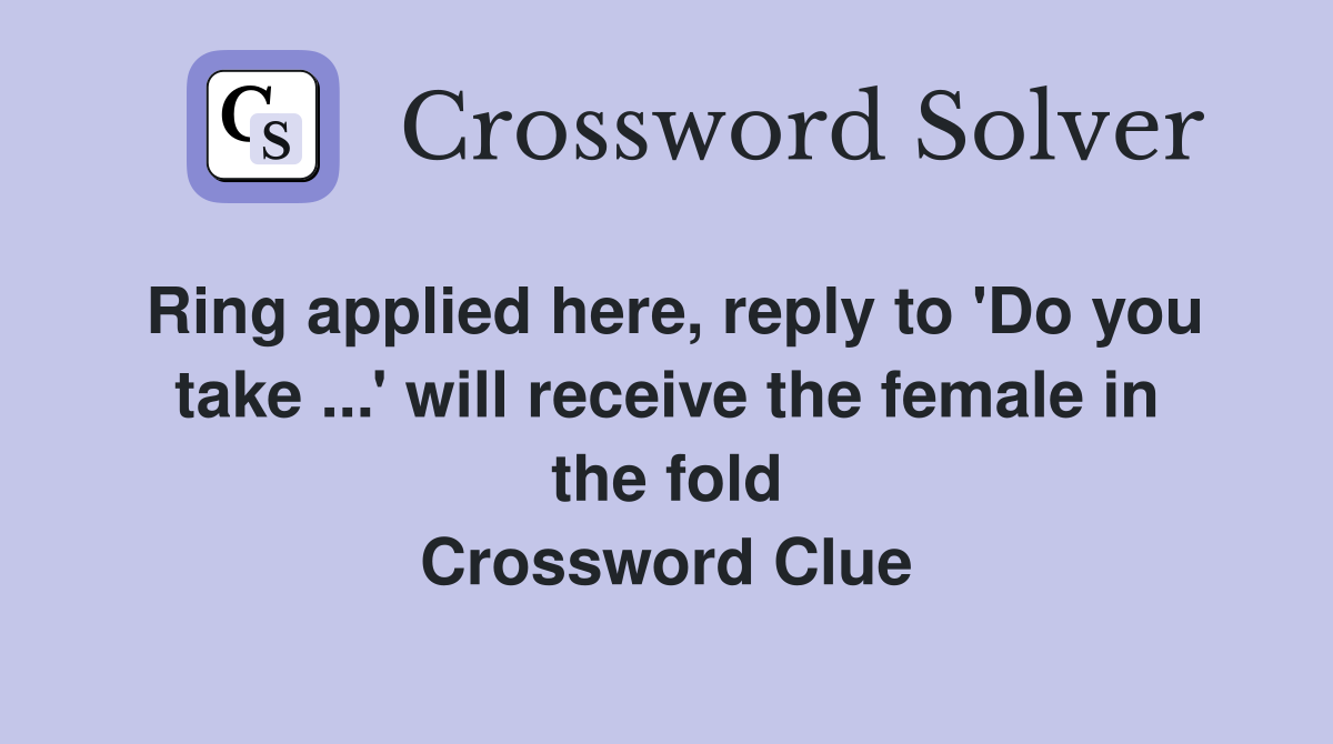 Ring applied here, reply to 'Do you take ...' will receive the female in the fold Crossword Clue