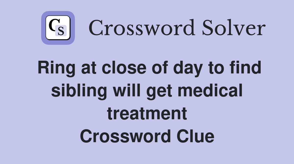 Ring at close of day to find sibling will get medical treatment Crossword Clue