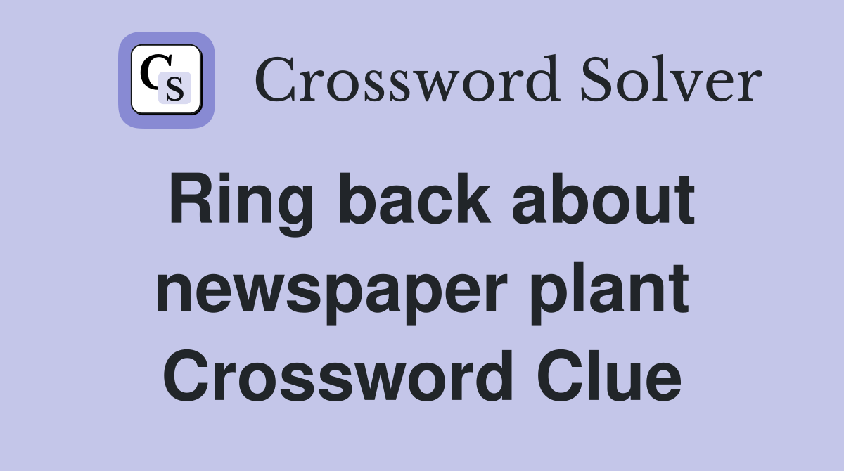Ring back about newspaper plant Crossword Clue