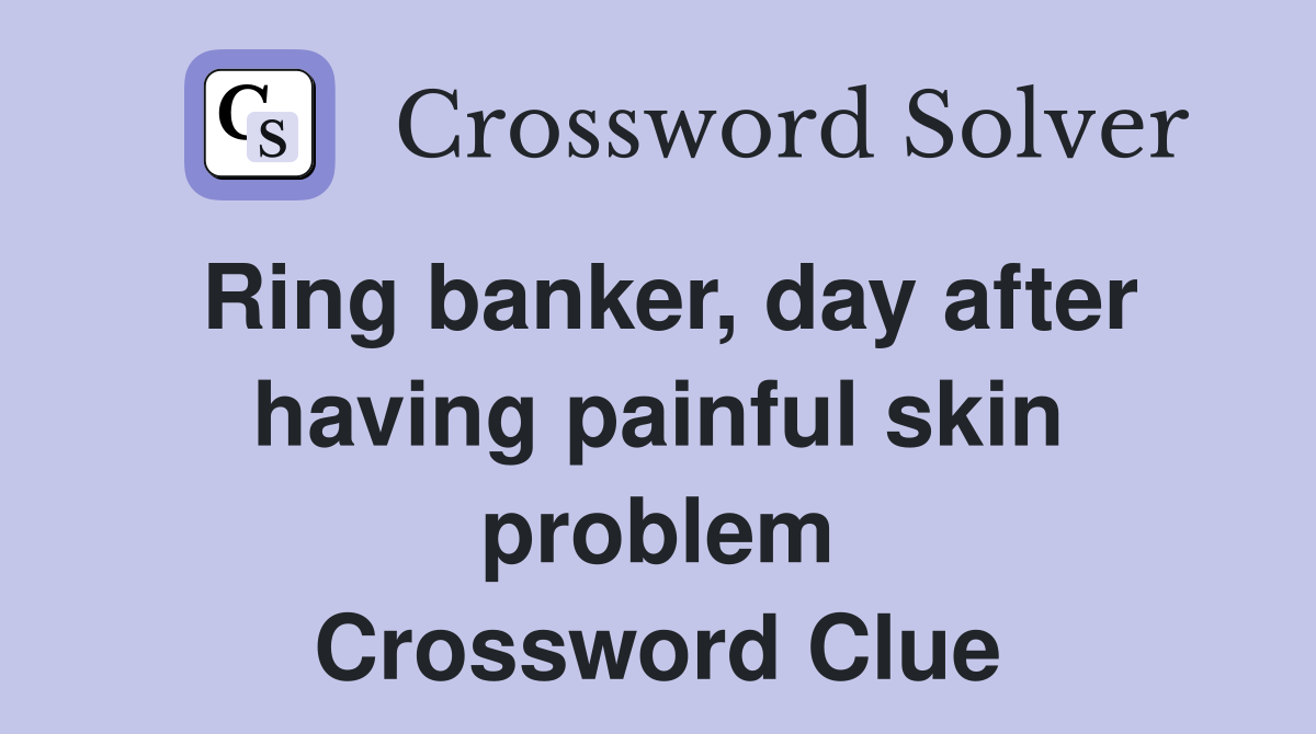 Ring banker, day after having painful skin problem Crossword Clue