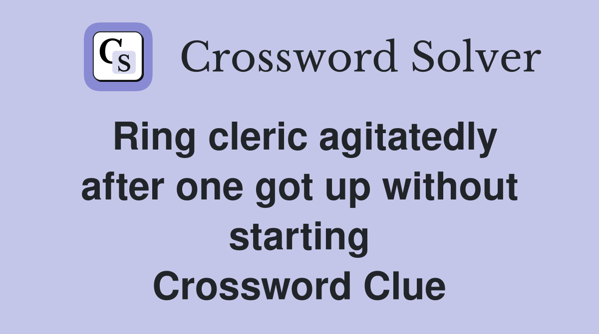 Ring cleric agitatedly after one got up without starting Crossword Clue