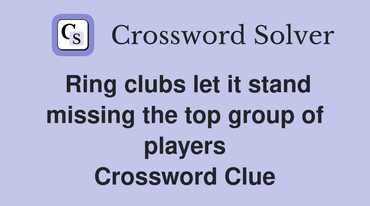 Ring clubs let it stand missing the top group of players Crossword Clue