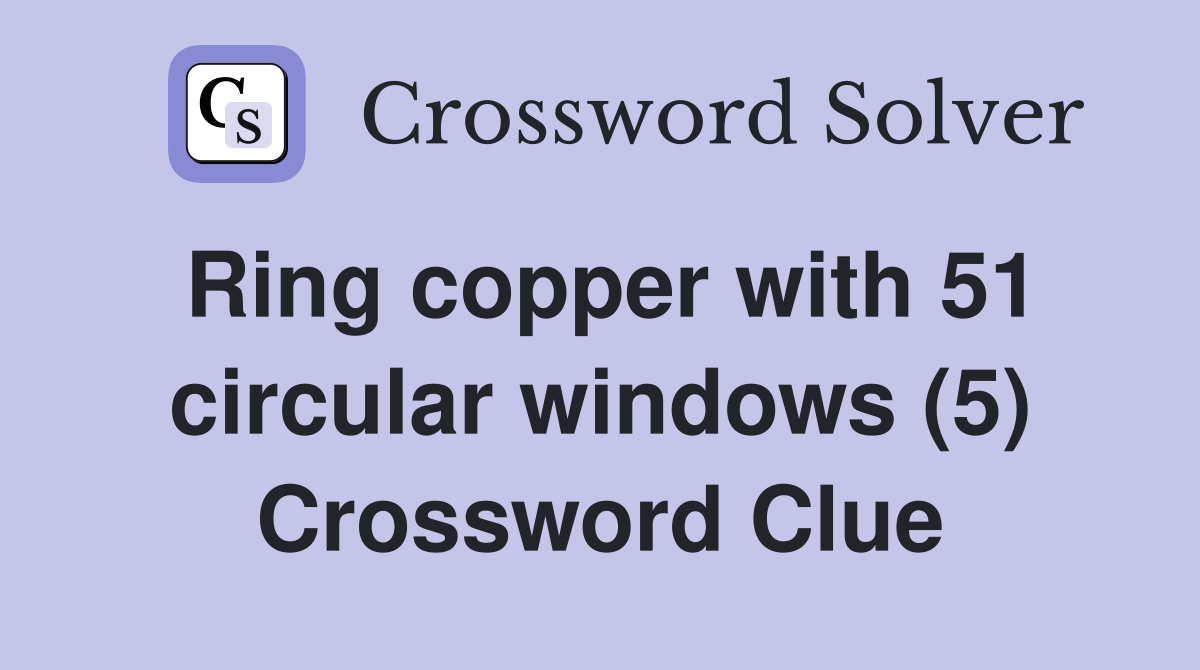 Ring copper with 51 circular windows (5) Crossword Clue