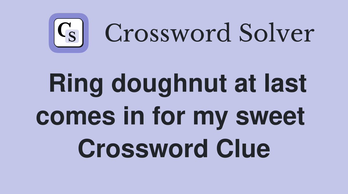 Ring doughnut at last comes in for my sweet  Crossword Clue
