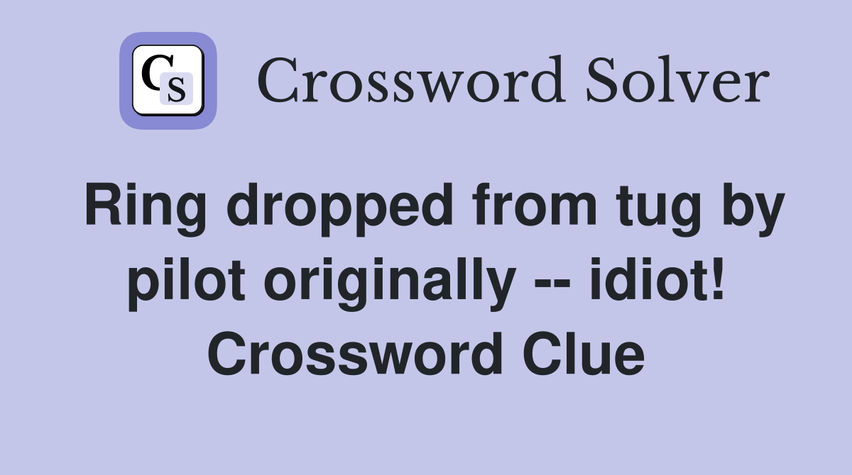 Ring dropped from tug by pilot originally -- idiot! Crossword Clue