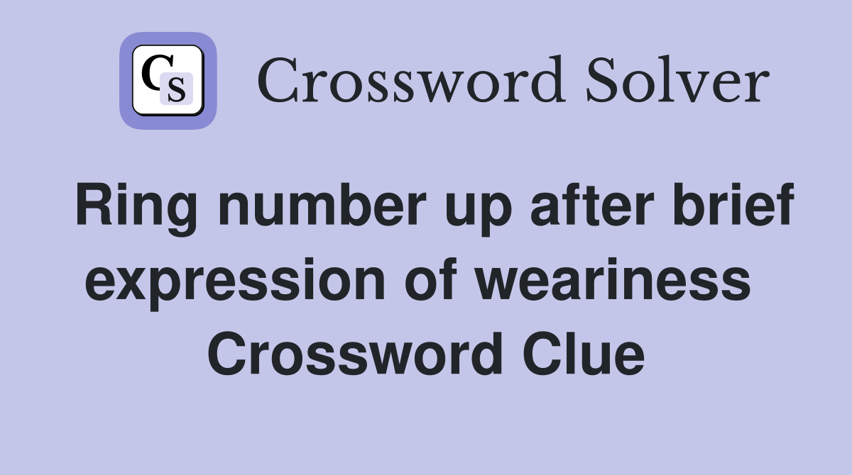 Ring number up after brief expression of weariness  Crossword Clue