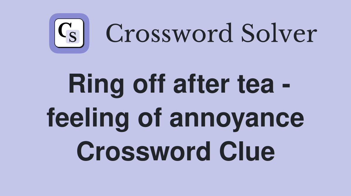 Ring off after tea - feeling of annoyance Crossword Clue