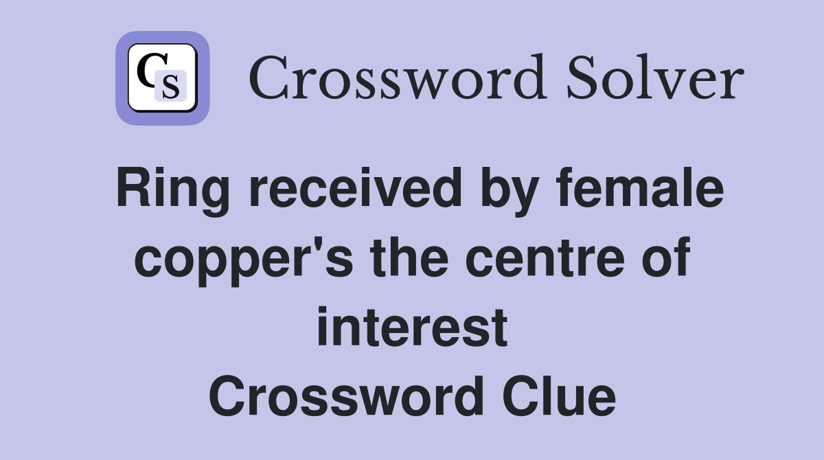 Ring received by female copper's the centre of interest Crossword Clue