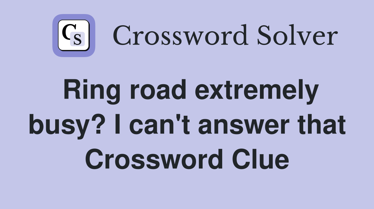 Ring road extremely busy? I can't answer that Crossword Clue