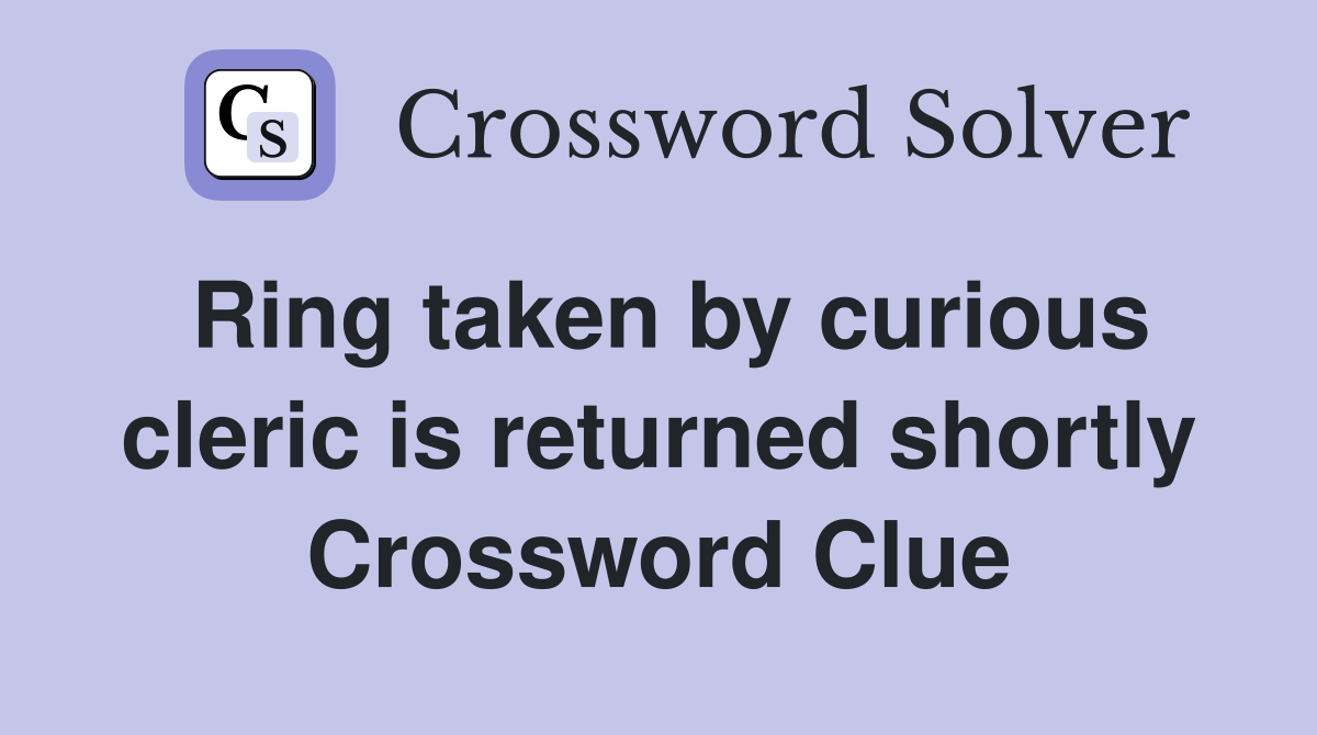 Ring taken by curious cleric is returned shortly Crossword Clue