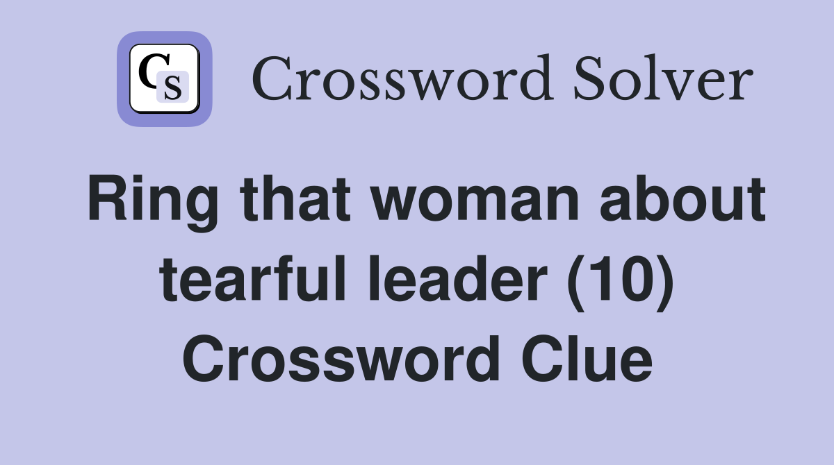 Ring that woman about tearful leader (10) Crossword Clue