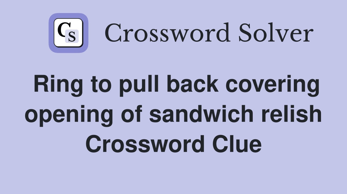 Ring to pull back covering opening of sandwich relish Crossword Clue
