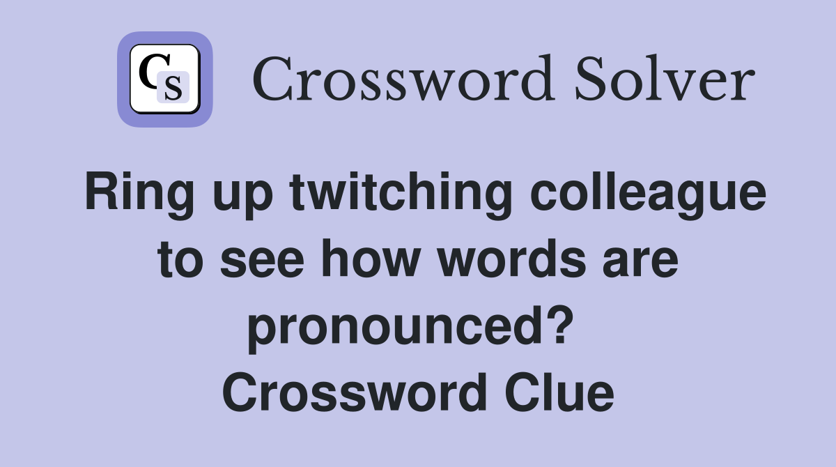 Ring up twitching colleague to see how words are pronounced?  Crossword Clue