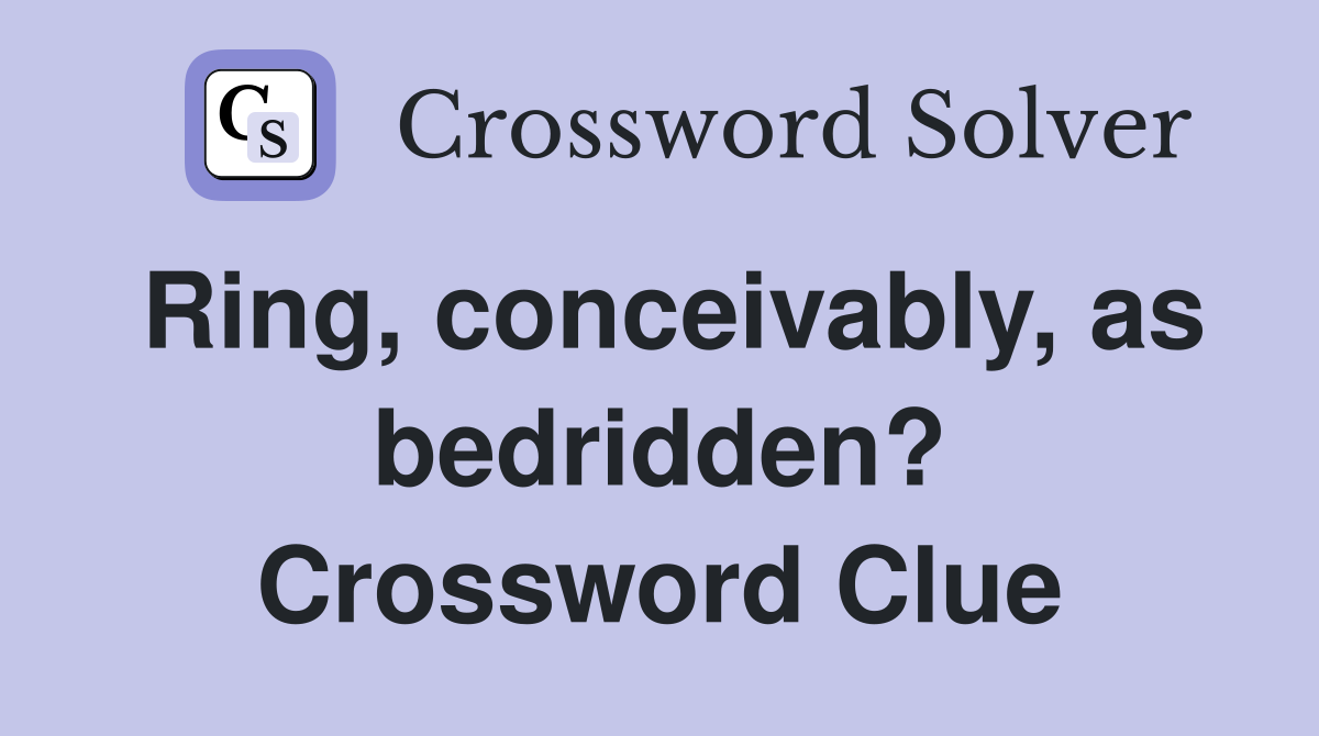 Ring, conceivably, as bedridden? Crossword Clue