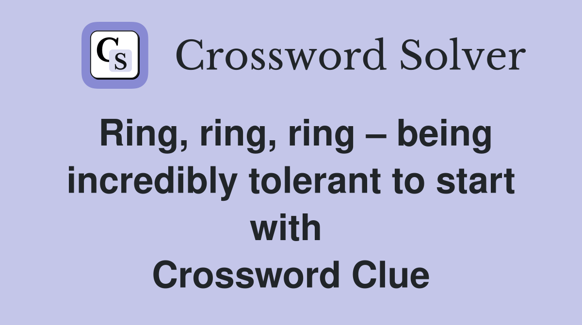 Ring, ring, ring – being incredibly tolerant to start with  Crossword Clue