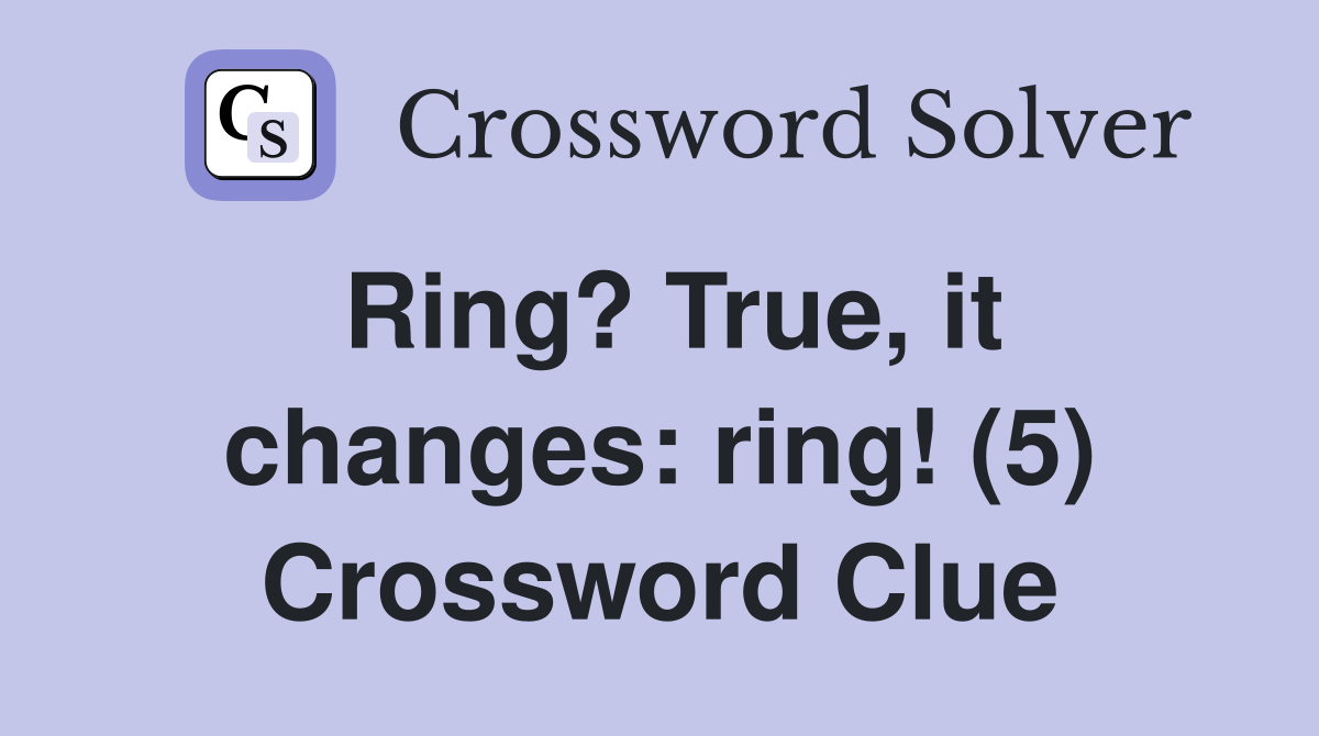 Ring? True, it changes: ring! (5) Crossword Clue