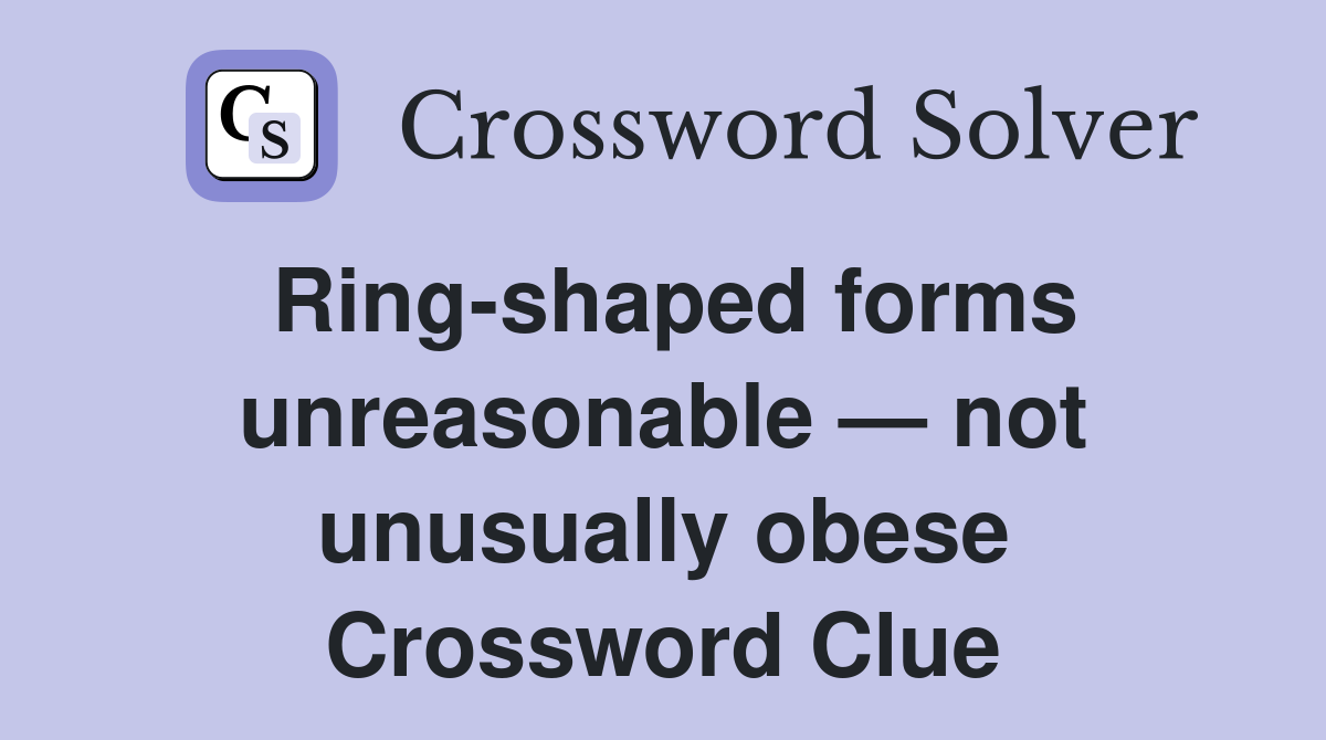 Ring-shaped forms unreasonable — not unusually obese Crossword Clue