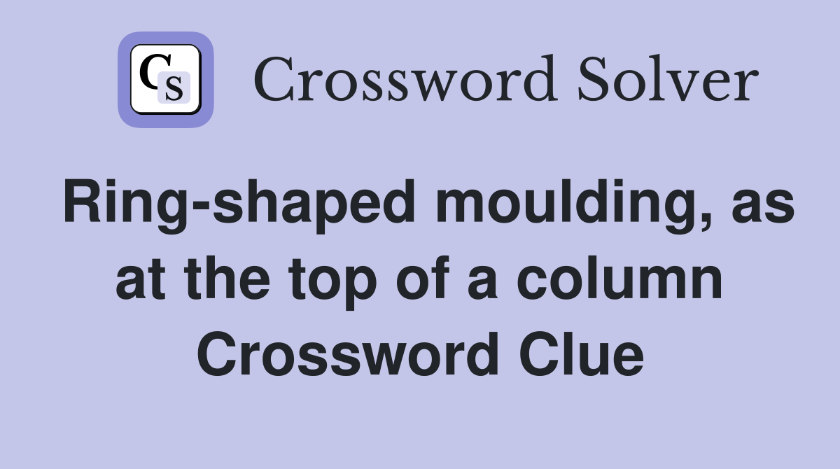 Ring-shaped moulding, as at the top of a column Crossword Clue