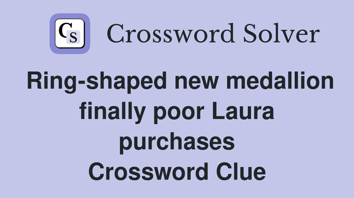 Ring-shaped new medallion finally poor Laura purchases Crossword Clue