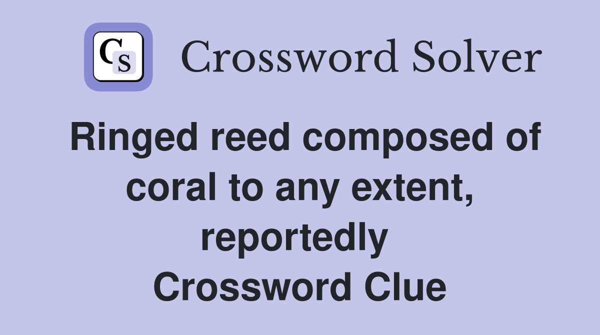 Ringed reed composed of coral to any extent, reportedly  Crossword Clue