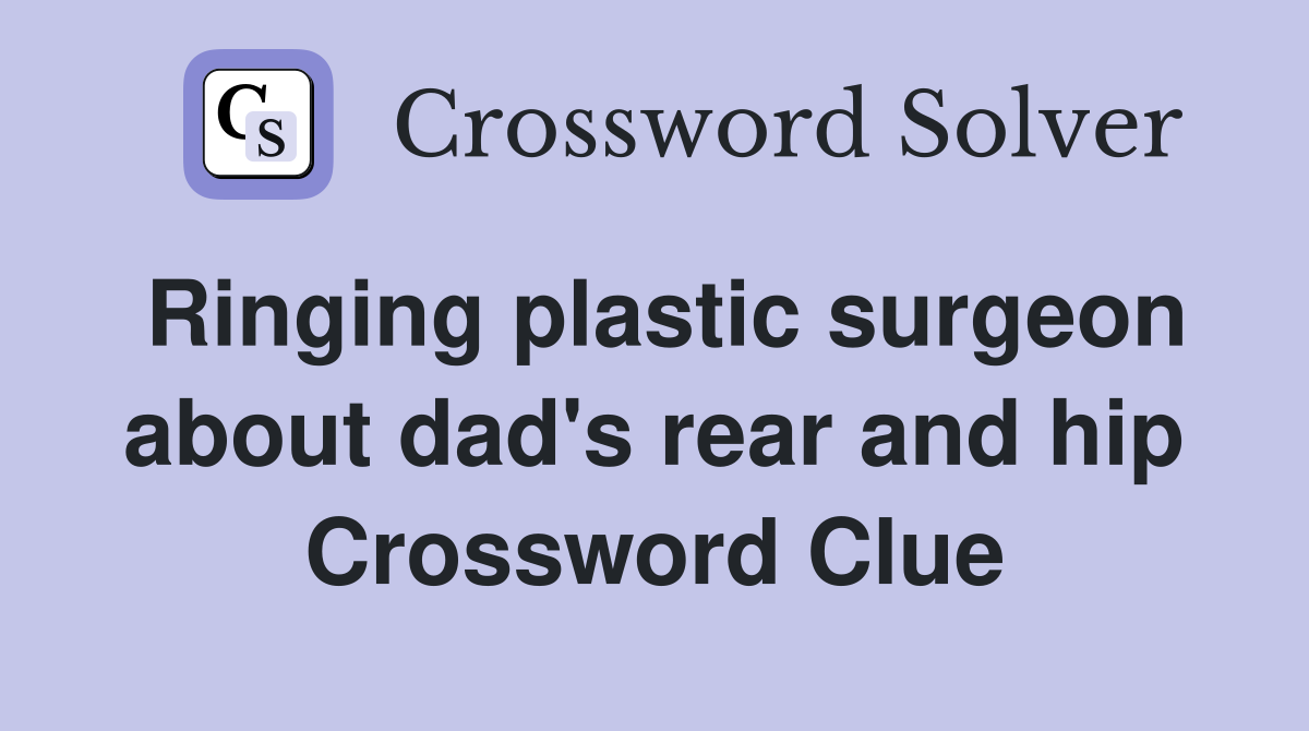 Ringing plastic surgeon about dad's rear and hip Crossword Clue