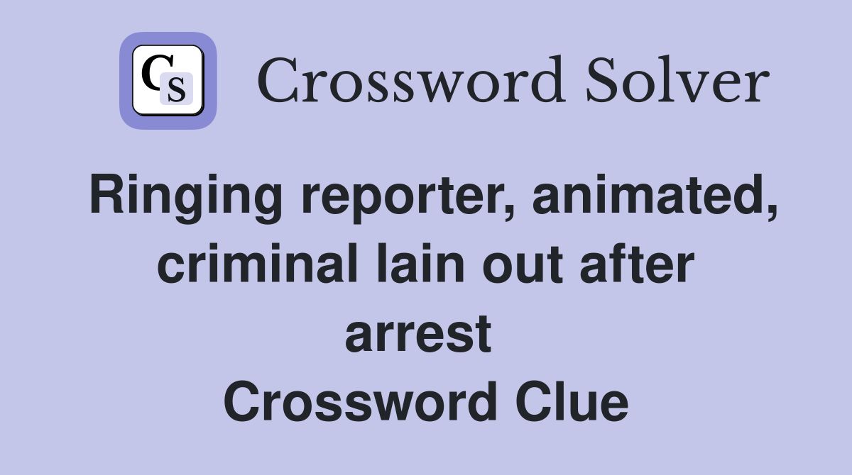 Ringing reporter, animated, criminal lain out after arrest  Crossword Clue