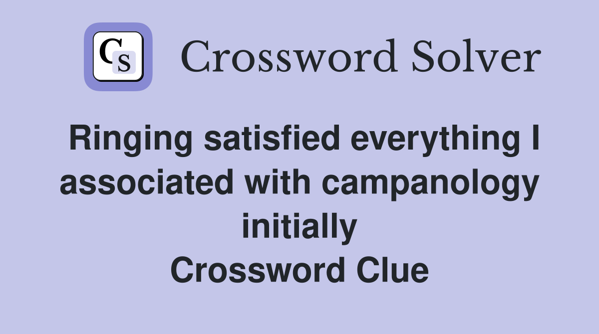 Ringing satisfied everything I associated with campanology initially Crossword Clue