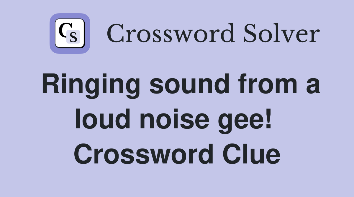 Ringing sound from a loud noise gee!  Crossword Clue