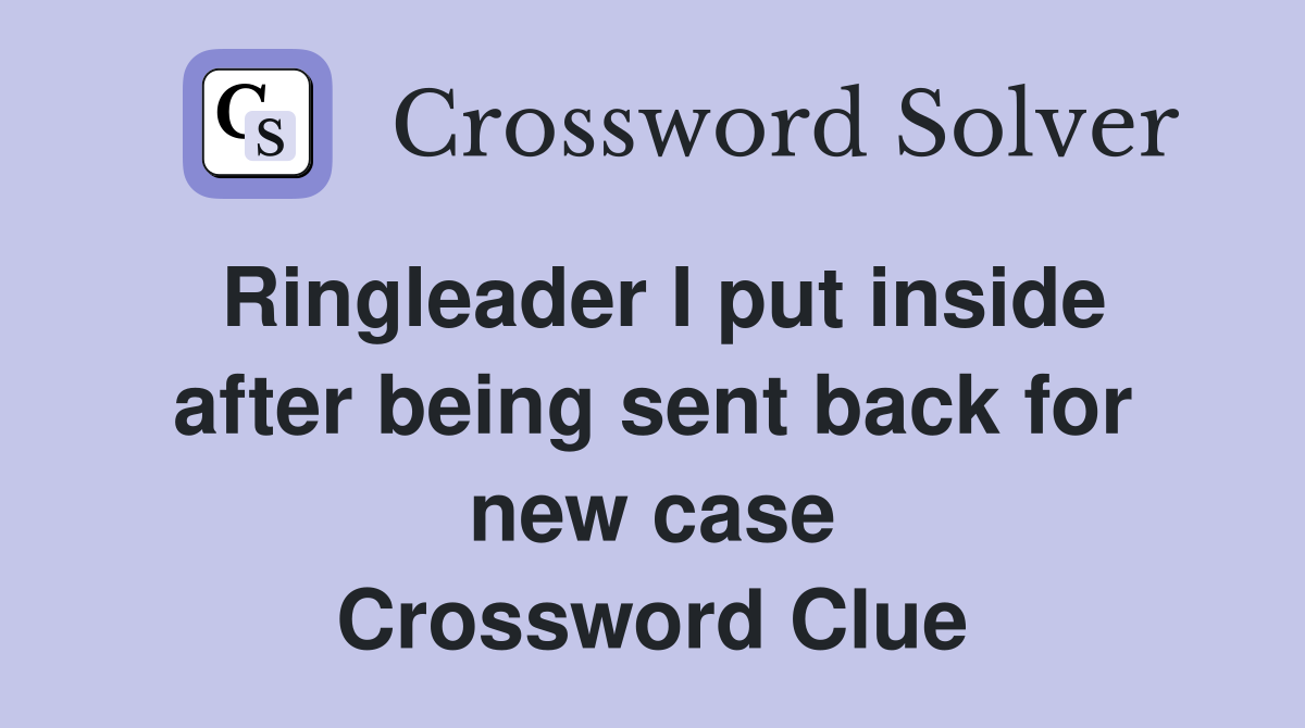 Ringleader I put inside after being sent back for new case Crossword Clue