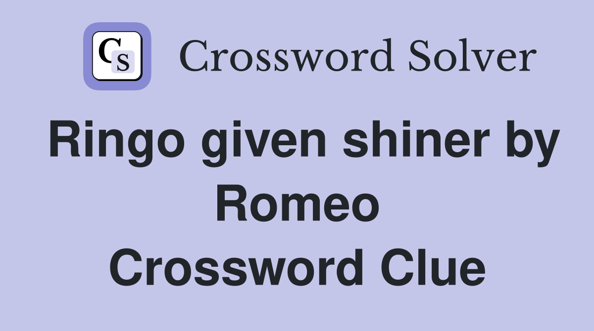Ringo given shiner by Romeo Crossword Clue