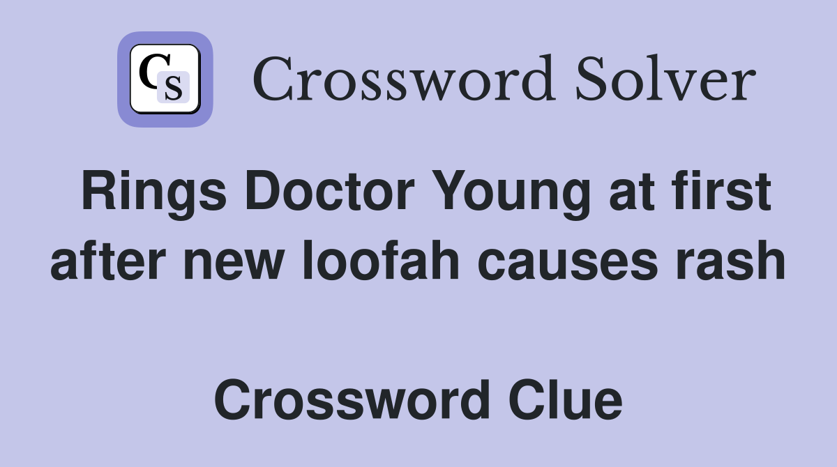 Rings Doctor Young at first after new loofah causes rash  Crossword Clue