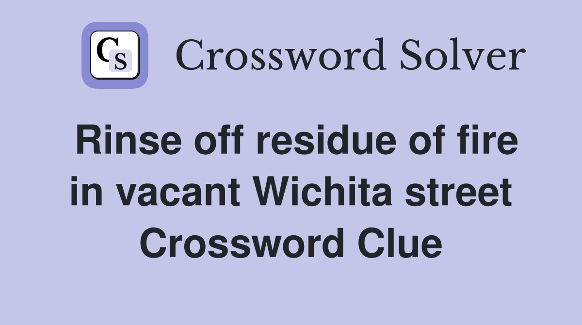 Rinse off residue of fire in vacant Wichita street Crossword Clue