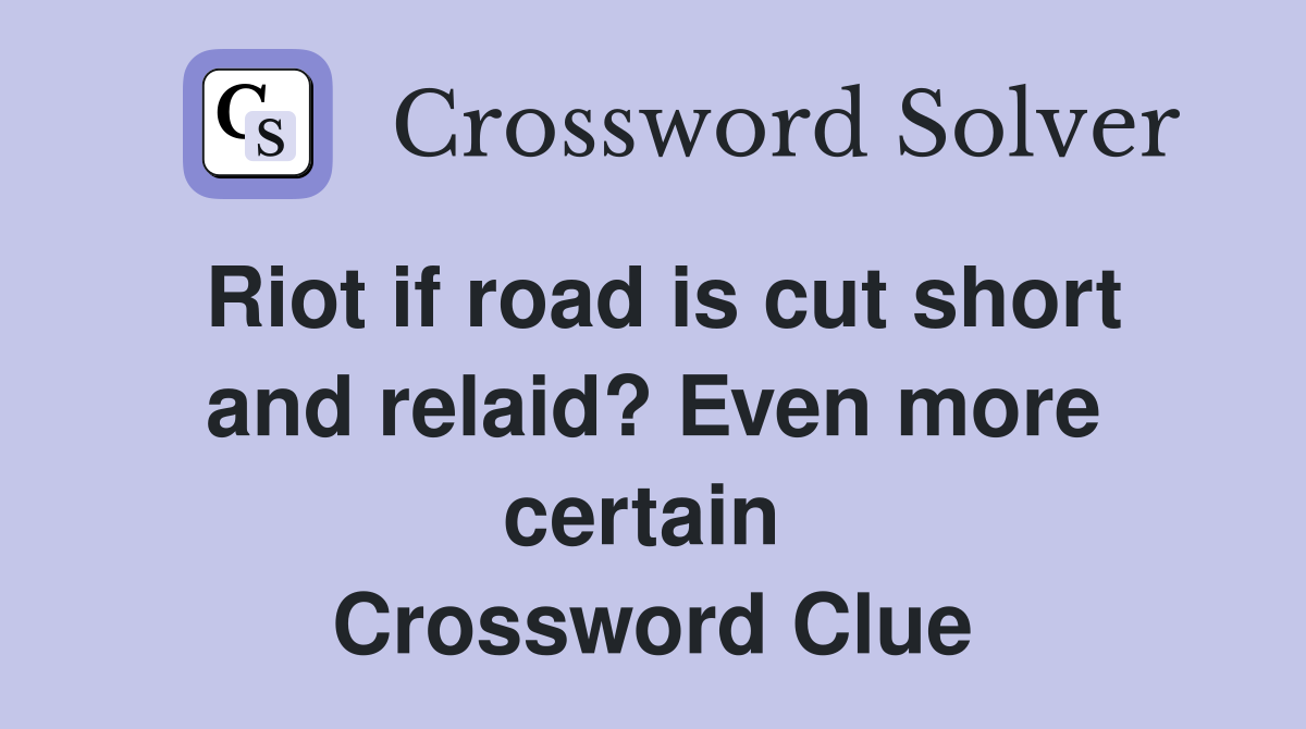 Riot if road is cut short and relaid? Even more certain  Crossword Clue