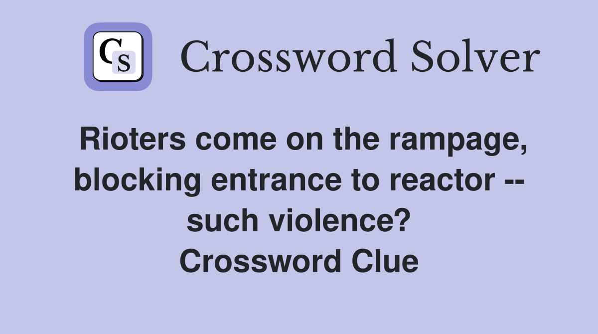 Rioters come on the rampage, blocking entrance to reactor -- such violence? Crossword Clue