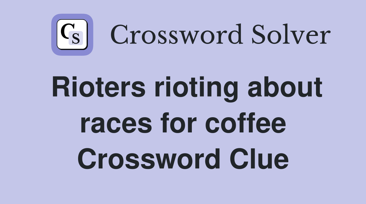 Rioters rioting about races for coffee Crossword Clue