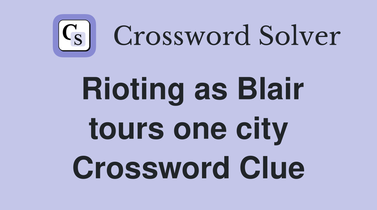 Rioting as Blair tours one city Crossword Clue