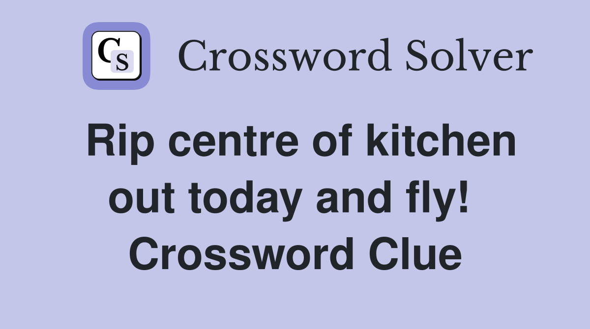 Rip centre of kitchen out today and fly!  Crossword Clue