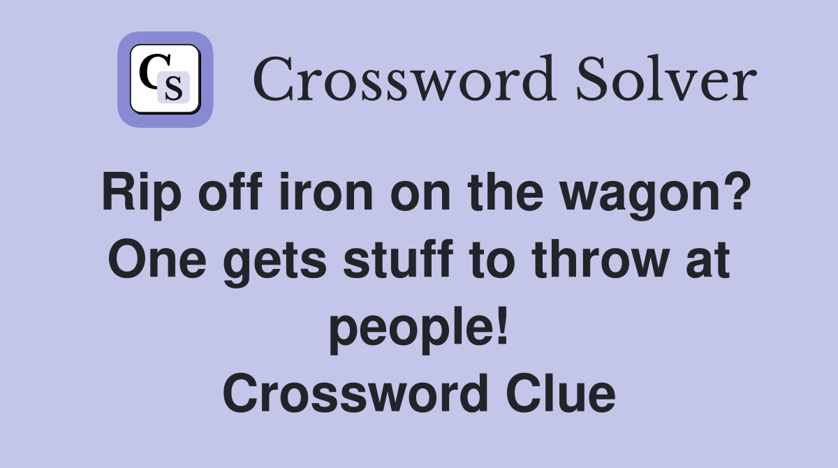 Rip off iron on the wagon? One gets stuff to throw at people! Crossword Clue